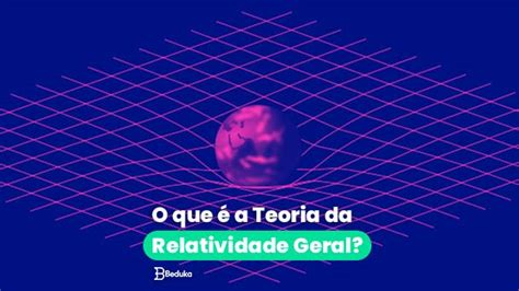 Descubra O Que A Teoria Da Relatividade Geral E Quem Foi Albert Einstein