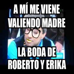 Meme Personalizado A M Me Viene Valiendo Madre La Boda De Roberto Y