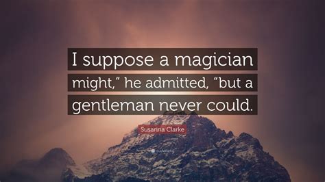 Susanna Clarke Quote I Suppose A Magician Might He Admitted But A