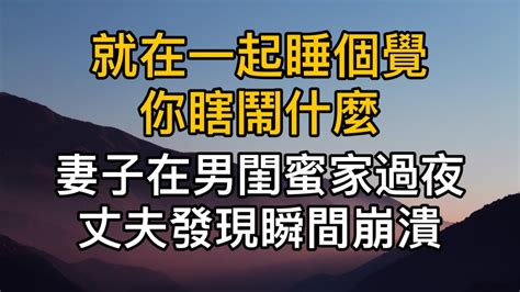 就在一起睡個覺，你瞎鬧什麼！妻子在男閨蜜家過夜，丈夫發現瞬間崩潰！真實故事 ｜都市男女｜情感｜男閨蜜｜妻子出軌｜沉香醉夢 Youtube