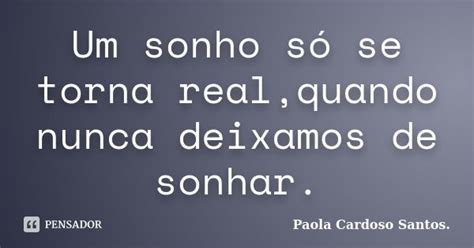 Um Sonho Só Se Torna Real Quando Nunca Paola Cardoso Santos Pensador