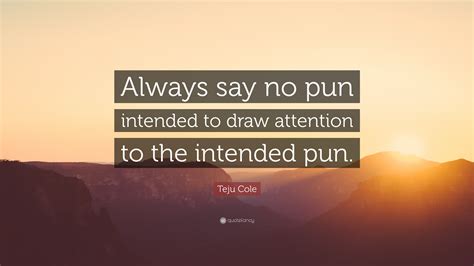 Teju Cole Quote: “Always say no pun intended to draw attention to the ...