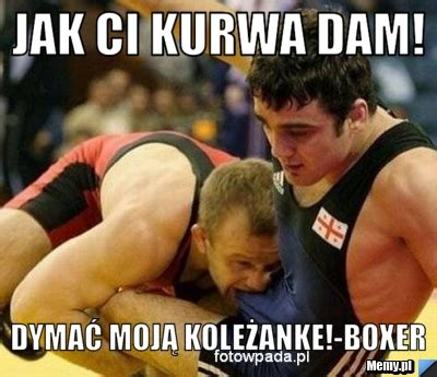 Jak ci kurwa dam Dymać moją koleżanke Boxer Memy pl