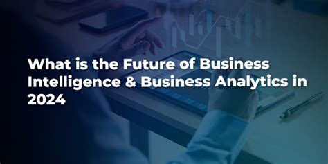 What Is The Future Of Business Intelligence And Business Analytics In 2024