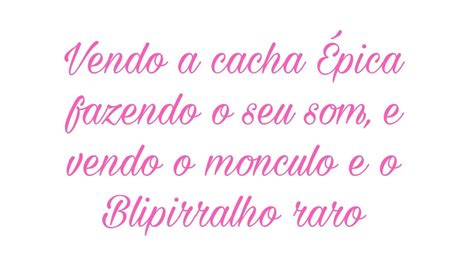 Vendo a cacha épica fazendo o seu som e vendo o Monculo E o Blipirralho