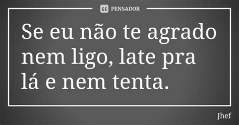 Se Eu Não Te Agrado Nem Ligo Late Pra Jhef Pensador