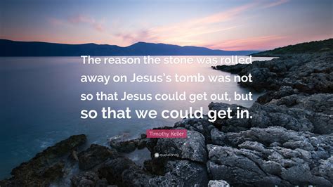 Timothy Keller Quote The Reason The Stone Was Rolled Away On Jesuss