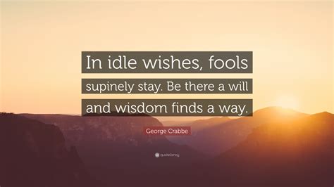 George Crabbe Quote: “In idle wishes, fools supinely stay. Be there a ...