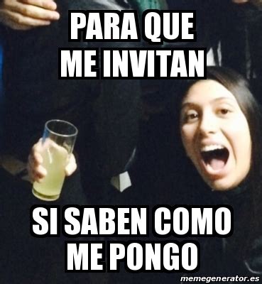 Meme Personalizado Para Que Me Invitan Si Saben Como Me Pongo