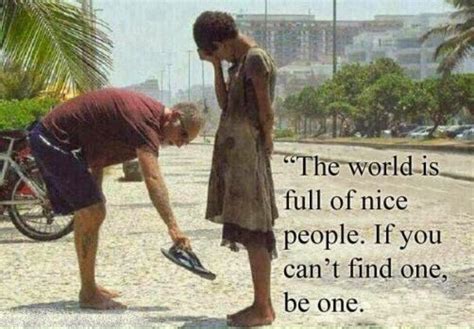 The World Is Full Of Nice People If You Cant Find One Be One