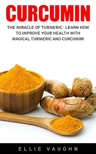 Curcumin The Miracle Of Turmeric Learn How To Improve Your Health With Magical Turmeric And