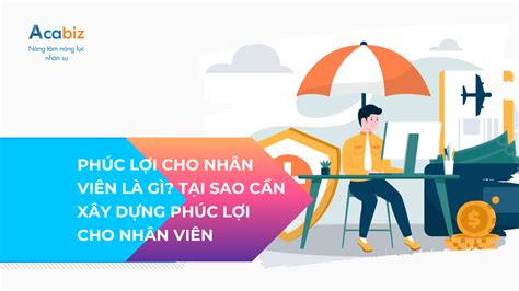 PHÚC LỢI CHO NHÂN VIÊN LÀ GÌ TẠI SAO CẦN XÂY DỰNG PHÚC LỢI CHO NHÂN