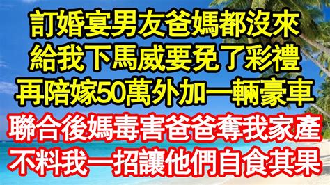 訂婚宴男友爸媽都沒來，給我下馬威要免了彩禮，再陪嫁50萬外加一輛豪車，聯合後媽毒害爸爸奪我家產，不料我一招讓他們自食其果 真情故事會老年故事情感需求愛情家庭 Youtube