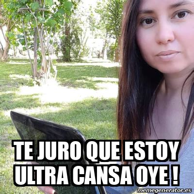 Meme Personalizado Te Juro Que Estoy Ultra Cansa Oye 32128661