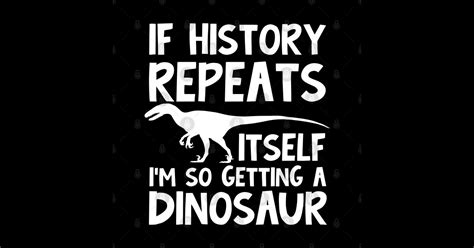 History Repeats Itself I M So Getting A Dinosaur Dinosaur Lover