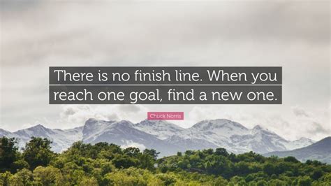 Chuck Norris Quote: “There is no finish line. When you reach one goal ...