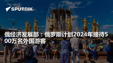 俄经济发展部：俄罗斯计划2024年接待500万名外国游客 2024年6月7日 俄罗斯卫星通讯社