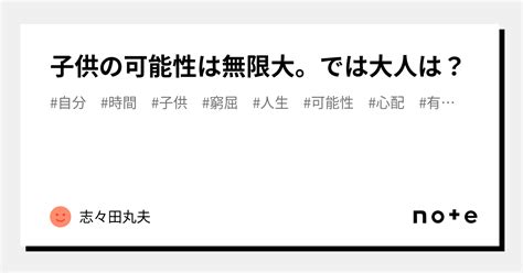 子供の可能性は無限大。では大人は？｜志々田丸夫