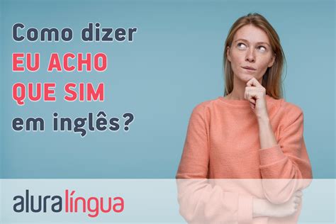 Como Dizer Eu Acho Que Sim Em Inglês Cursos De Inglês