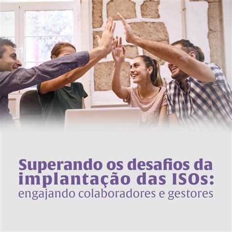 Superando Os Desafios Da Implantação Das Isos Engajando Colaboradores