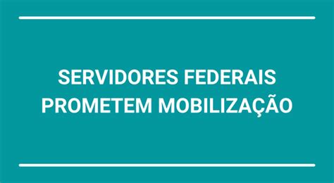 Servidores Federais Prometem Mobilização Pelo Reajuste Salarial Para Todas Categorias