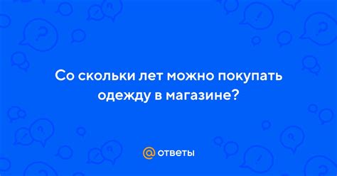 Ответы Mail: Со скольки лет можно покупать одежду в магазине?