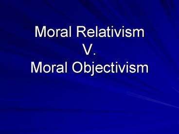 PPT Moral Relativism V Moral Objectivism PowerPoint Presentation