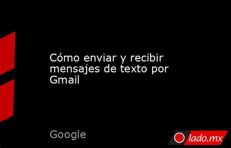 Cómo Enviar Y Recibir Mensajes De Texto Por Gmail Lado Mx