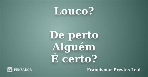 Louco De Perto Alguém É Certo Francismar Prestes Leal Pensador