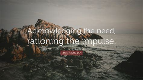 Dot Hutchison Quote Acknowledging The Need Rationing The Impulse