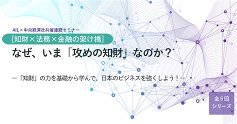 Ail・中央経済社共催連続セミナー【全5回】｜“知財×法務×金融”の架け橋「なぜ、いま『攻めの知財』なのか？」―「知財」の力を基礎から学んで