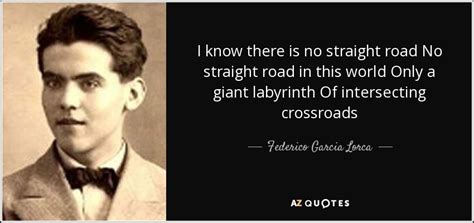 Federico Garcia Lorca quote: I know there is no straight road No straight road...