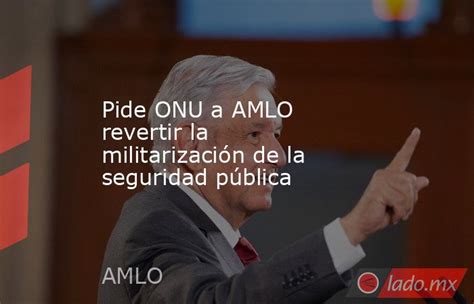 Pide Onu A Amlo Revertir La Militarización De La Seguridad Pública