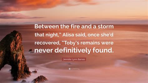 Jennifer Lynn Barnes Quote: “Between the fire and a storm that night