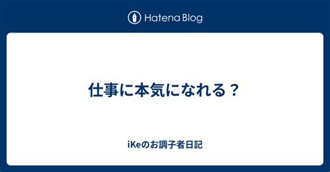 仕事に本気になれる？ Ikeのお調子者日記