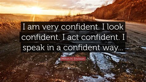 Milton H Erickson Quote “i Am Very Confident I Look Confident I Act Confident I Speak In A