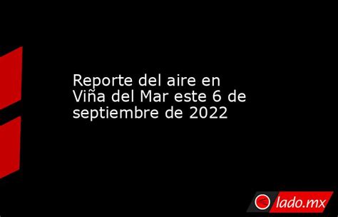 Reporte Del Aire En Viña Del Mar Este 6 De Septiembre De 2022 Ladomx