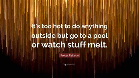 James Rallison Quote Its Too Hot To Do Anything Outside But Go To A Pool Or Watch Stuff Melt