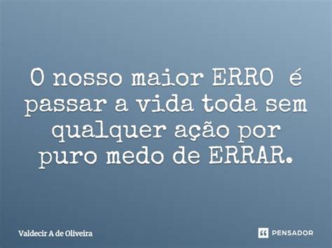 O nosso maior ERRO é passar a vida Valdecir A de Oliveira Pensador