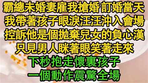 霸總未婚妻雇我搶婚，訂婚當天 我帶著孩子眼淚汪汪沖入會場，控訴他是個拋棄兒女的負心漢，只見男人眯著眼笑著走來，下秒抱走懷裏孩子，一個動作震驚全場 都市 霸总 婚姻 Youtube