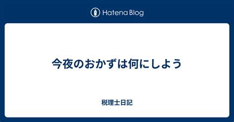 今夜のおかずは何にしよう 税理士日記