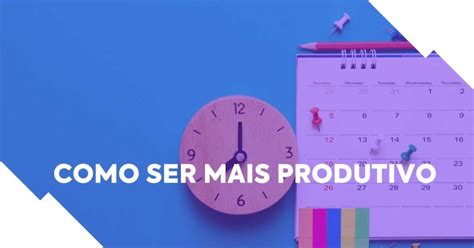 10 Dicas De Como Ser Mais Produtivo No Trabalho HeroSpark Blog