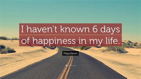 Napoleon Quote: “I haven’t known 6 days of happiness in my life.”