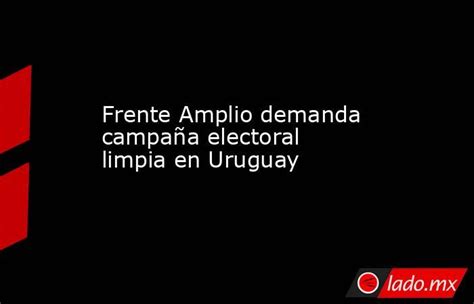 Frente Amplio Demanda Campaña Electoral Limpia En Uruguay Ladomx