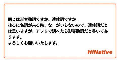 同じは形容動詞ですか、連体詞ですか。 後ろに名詞が来る時、な がいらないので、連体詞だとは思いますが、アプリで調べたら形容動詞だと書いてあります。 よろしくお願いいたします。 Hinative