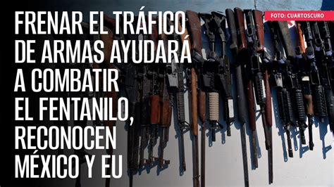 México Y Eu Reconocen Que Frenar El Tráfico De Armas Ayudará A Combatir El Fentanilo Youtube