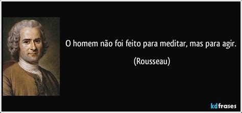 O Homem Não Foi Feito Para Meditar Mas Para Agir