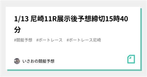 1 13 尼崎11r展示後予想🔥締切15時40分｜gいさおの競艇🚤予想🎯🔥｜note