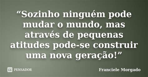 “sozinho Ninguém Pode Mudar O Mundo Franciele Morgado Pensador