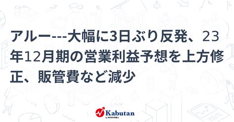 アルー 大幅に3日ぶり反発、23年12月期の営業利益予想を上方修正、販管費など減少 個別株 株探ニュース